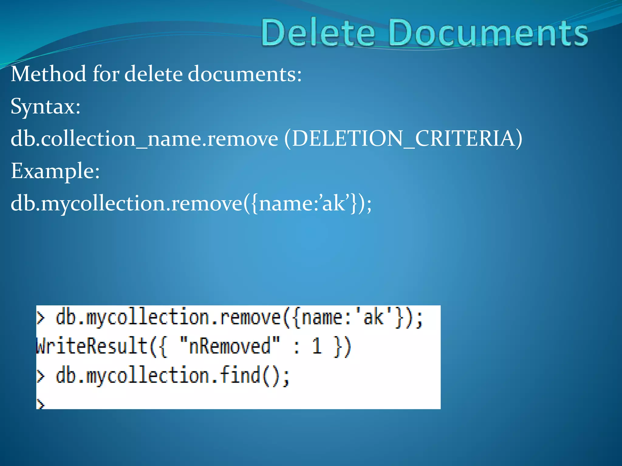 Method for delete documents:
Syntax:
db.collection_name.remove (DELETION_CRITERIA)
Example:
db.mycollection.remove({name:’ak’});
 