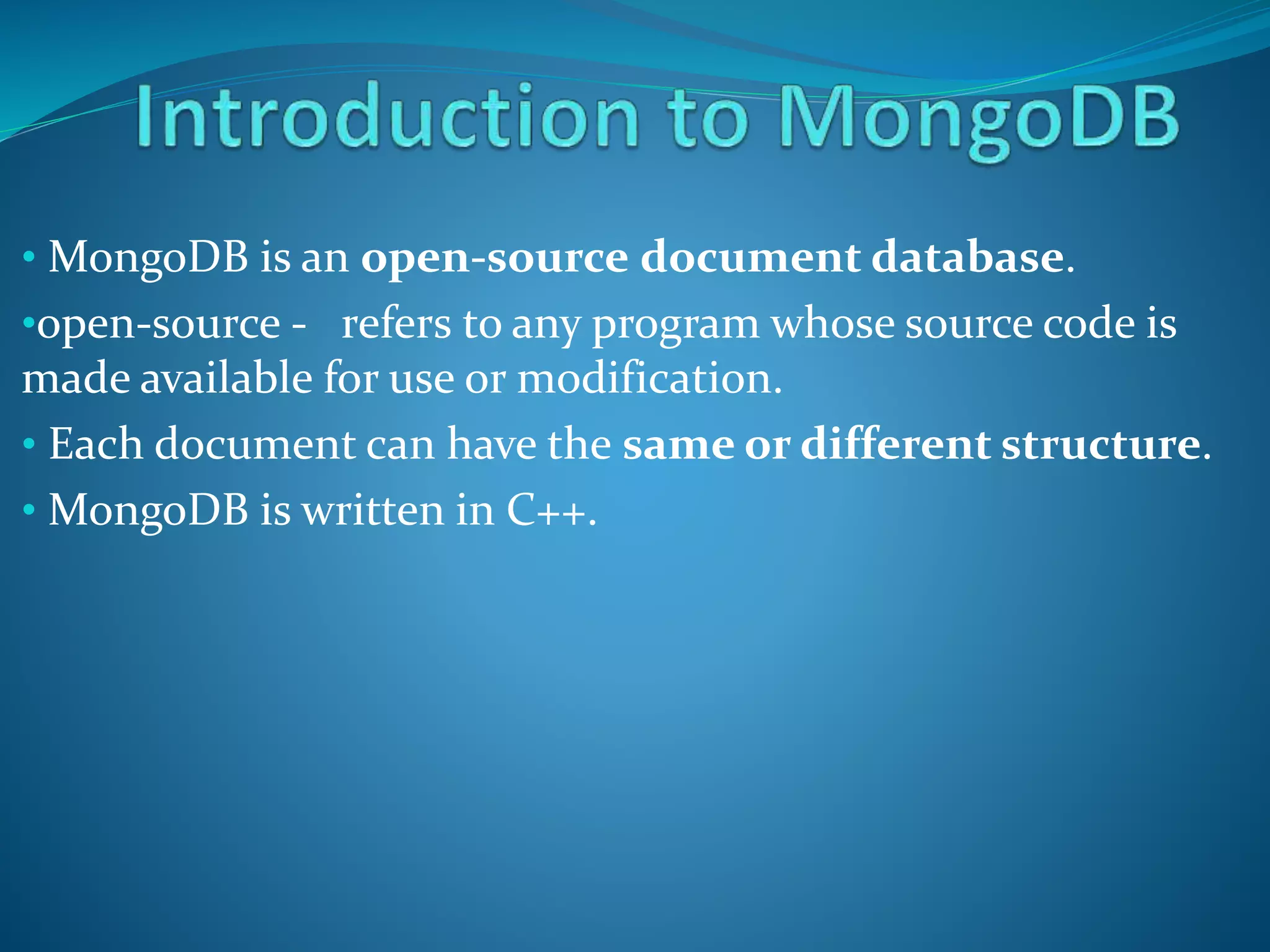 • MongoDB is an open-source document database.
•open-source - refers to any program whose source code is
made available for use or modification.
• Each document can have the same or different structure.
• MongoDB is written in C++.
 