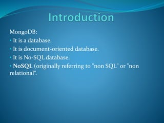 MongoDB:
• It is a database.
• It is document-oriented database.
• It is No-SQL database.
• NoSQL (originally referring to "non SQL" or "non
relational“.
 