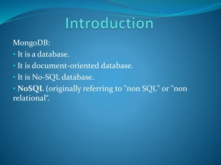 MongoDB:
• It is a database.
• It is document-oriented database.
• It is No-SQL database.
• NoSQL (originally referring to "non SQL" or "non
relational“.
 