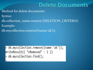 Method for delete documents:
Syntax:
db.collection_name.remove (DELETION_CRITERIA)
Example:
db.mycollection.remove({name:’ak’});
 