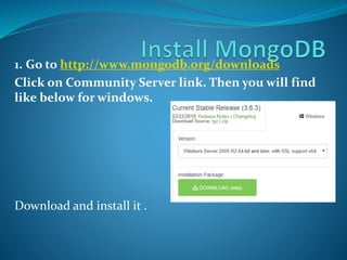 1. Go to http://www.mongodb.org/downloads
Click on Community Server link. Then you will find
like below for windows.
Download and install it .
 