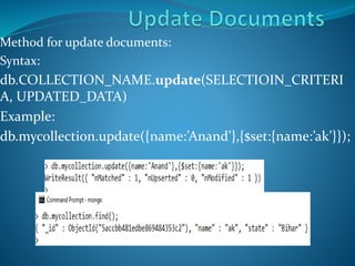 Method for update documents:
Syntax:
db.COLLECTION_NAME.update(SELECTIOIN_CRITERI
A, UPDATED_DATA)
Example:
db.mycollection.update({name:’Anand’},{$set:{name:’ak’}});
 