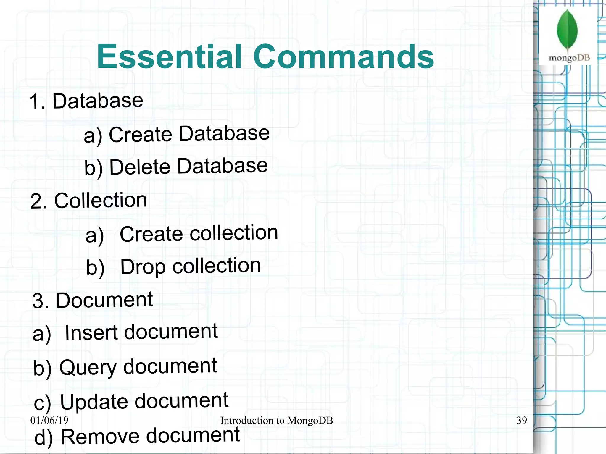 39
Essential Commands
1. Database
a) Create Database
b) Delete Database
2. Collection
a) Create collection
b) Drop collection
3. Document
a) Insert document
b) Query document
c) Update document
d) Remove document
01/06/19 Introduction to MongoDB
 