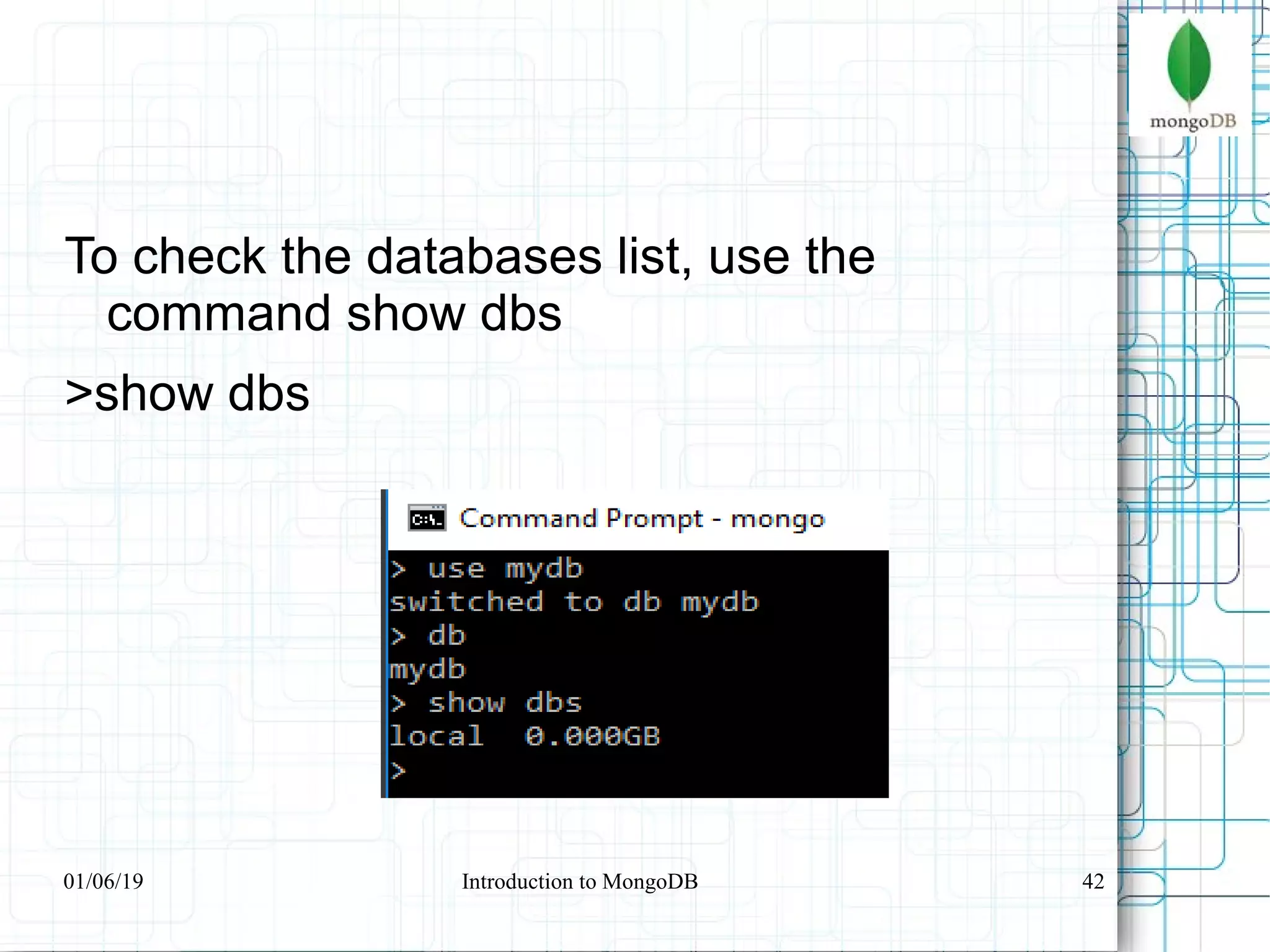 42
To check the databases list, use the
command show dbs
>show dbs
01/06/19 Introduction to MongoDB
 