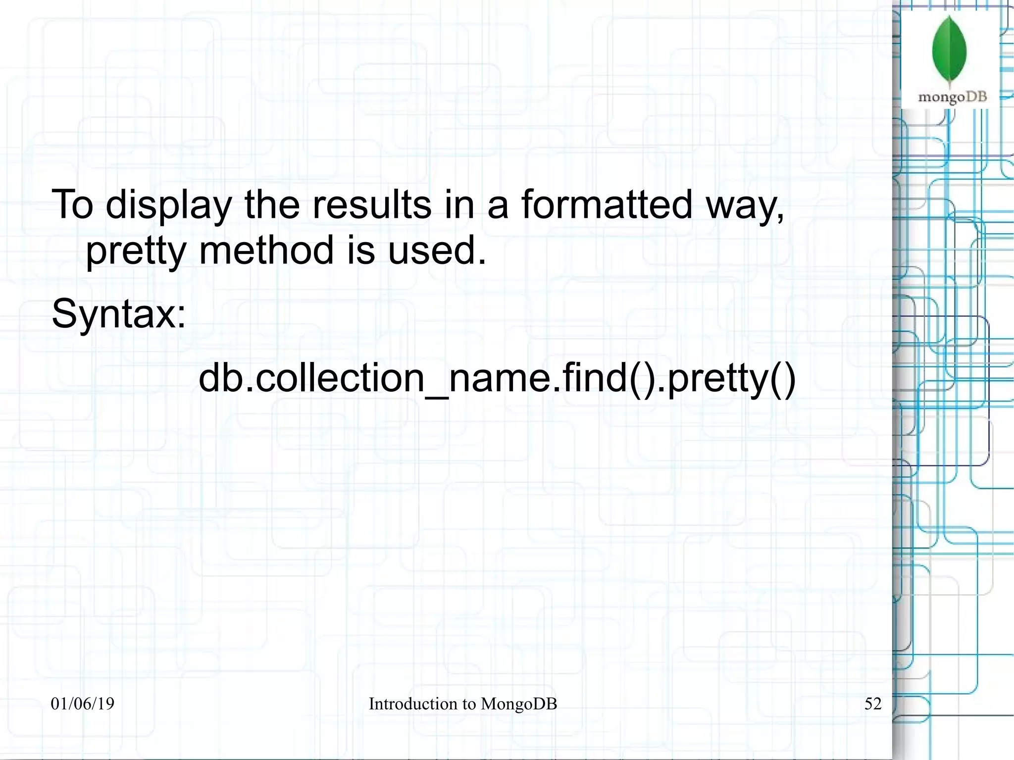 52
To display the results in a formatted way,
pretty method is used.
Syntax:
db.collection_name.find().pretty()
01/06/19 Introduction to MongoDB
 