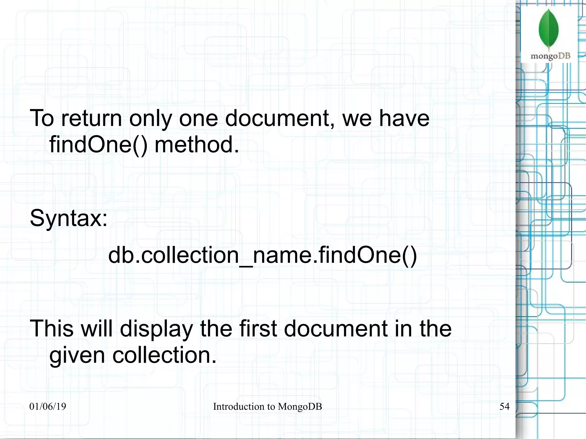 54
To return only one document, we have
findOne() method.
Syntax:
db.collection_name.findOne()
This will display the first document in the
given collection.
01/06/19 Introduction to MongoDB
 