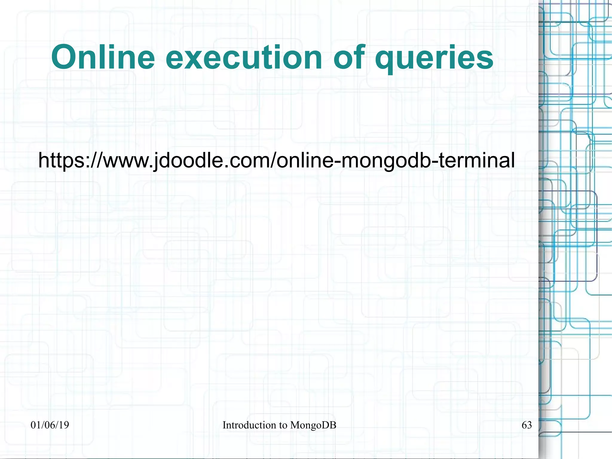Online execution of queries
https://www.jdoodle.com/online-mongodb-terminal
01/06/19 Introduction to MongoDB 63
 