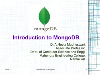 Introduction to MongoDB
Dr.A.Neela Madheswari,
Associate Professor,
Dept. of Computer Science and Engg,
Mahendra Engineering College,
Namakkal.
01/06/19 Introduction to MongoDB 1
 
