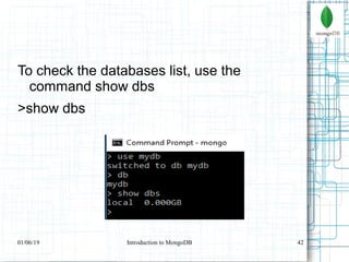 42
To check the databases list, use the
command show dbs
>show dbs
01/06/19 Introduction to MongoDB
 