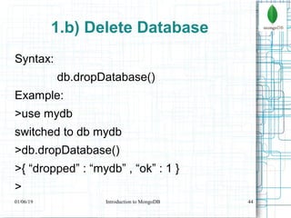 44
1.b) Delete Database
Syntax:
db.dropDatabase()
Example:
>use mydb
switched to db mydb
>db.dropDatabase()
>{ “dropped” : “mydb” , “ok” : 1 }
>
01/06/19 Introduction to MongoDB
 