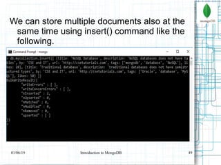 49
We can store multiple documents also at the
same time using insert() command like the
following.
01/06/19 Introduction to MongoDB
 