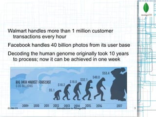 5
Walmart handles more than 1 million customer
transactions every hour
Facebook handles 40 billion photos from its user base
Decoding the human genome originally took 10 years
to process; now it can be achieved in one week
01/06/19 Introduction to MongoDB
 