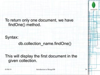 54
To return only one document, we have
findOne() method.
Syntax:
db.collection_name.findOne()
This will display the first document in the
given collection.
01/06/19 Introduction to MongoDB
 