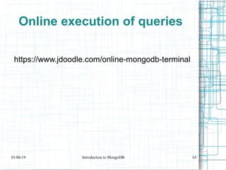 Online execution of queries
https://www.jdoodle.com/online-mongodb-terminal
01/06/19 Introduction to MongoDB 63
 