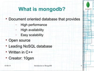 8
What is mongodb?

Document oriented database that provides
− High performance
− High availability
− Easy scalability

Open source

Leading NoSQL database

Written in C++

Creator: 10gen
01/06/19 Introduction to MongoDB
 