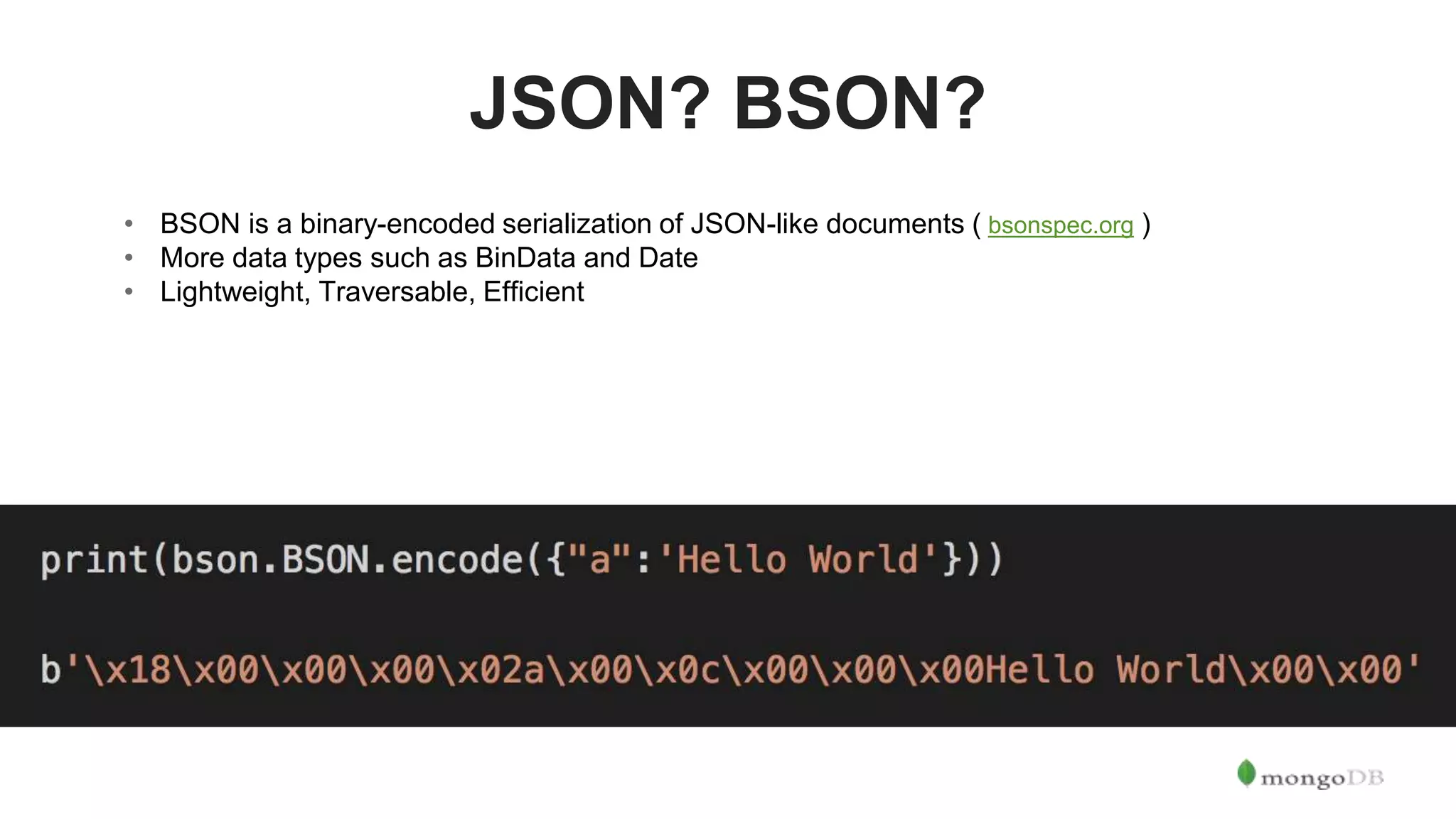 JSON? BSON? • BSON is a binary-encoded serialization of JSON-like documents ( bsonspec.org ) • More data types such as BinData and Date • Lightweight, Traversable, Efficient 