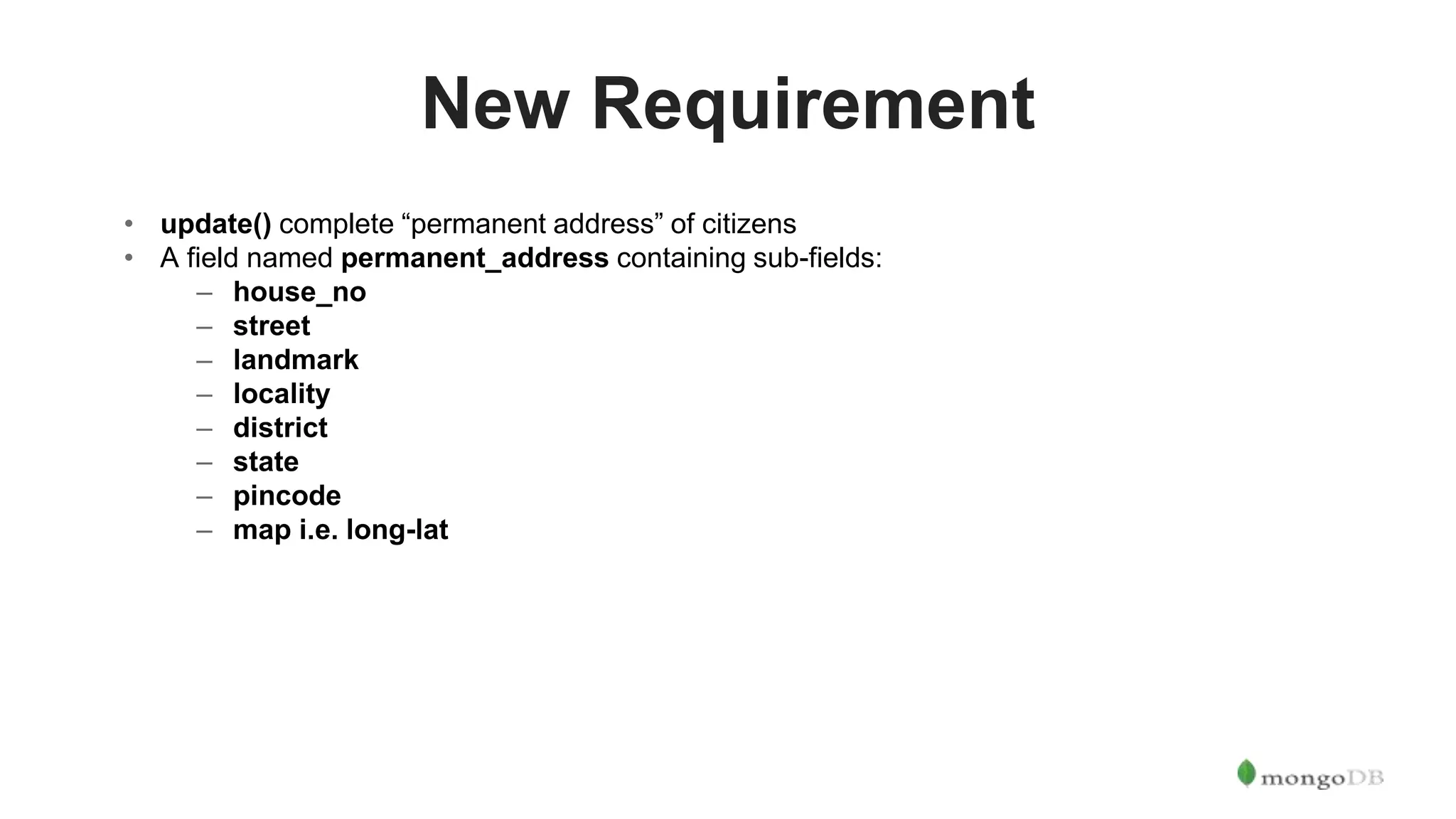 New Requirement • update() complete “permanent address” of citizens • A field named permanent_address containing sub-fields: – house_no – street – landmark – locality – district – state – pincode – map i.e. long-lat 
