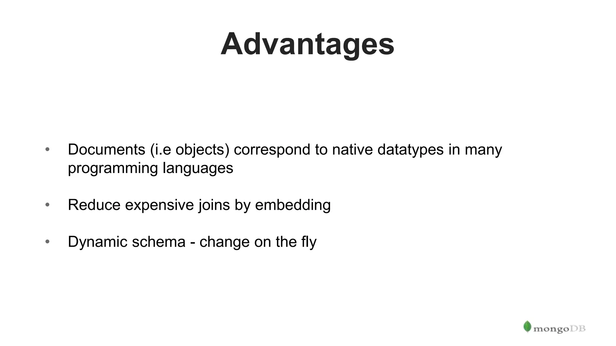 Advantages • Documents (i.e objects) correspond to native datatypes in many programming languages • Reduce expensive joins by embedding • Dynamic schema - change on the fly 