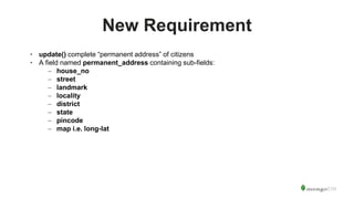 New Requirement
• update() complete “permanent address” of citizens
• A field named permanent_address containing sub-fields:
– house_no
– street
– landmark
– locality
– district
– state
– pincode
– map i.e. long-lat
 
