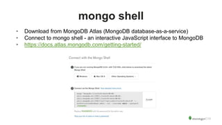 mongo shell
• Download from MongoDB Atlas (MongoDB database-as-a-service)
• Connect to mongo shell - an interactive JavaScript interface to MongoDB
• https://docs.atlas.mongodb.com/getting-started/
 