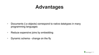 Advantages
• Documents (i.e objects) correspond to native datatypes in many
programming languages
• Reduce expensive joins by embedding
• Dynamic schema - change on the fly
 