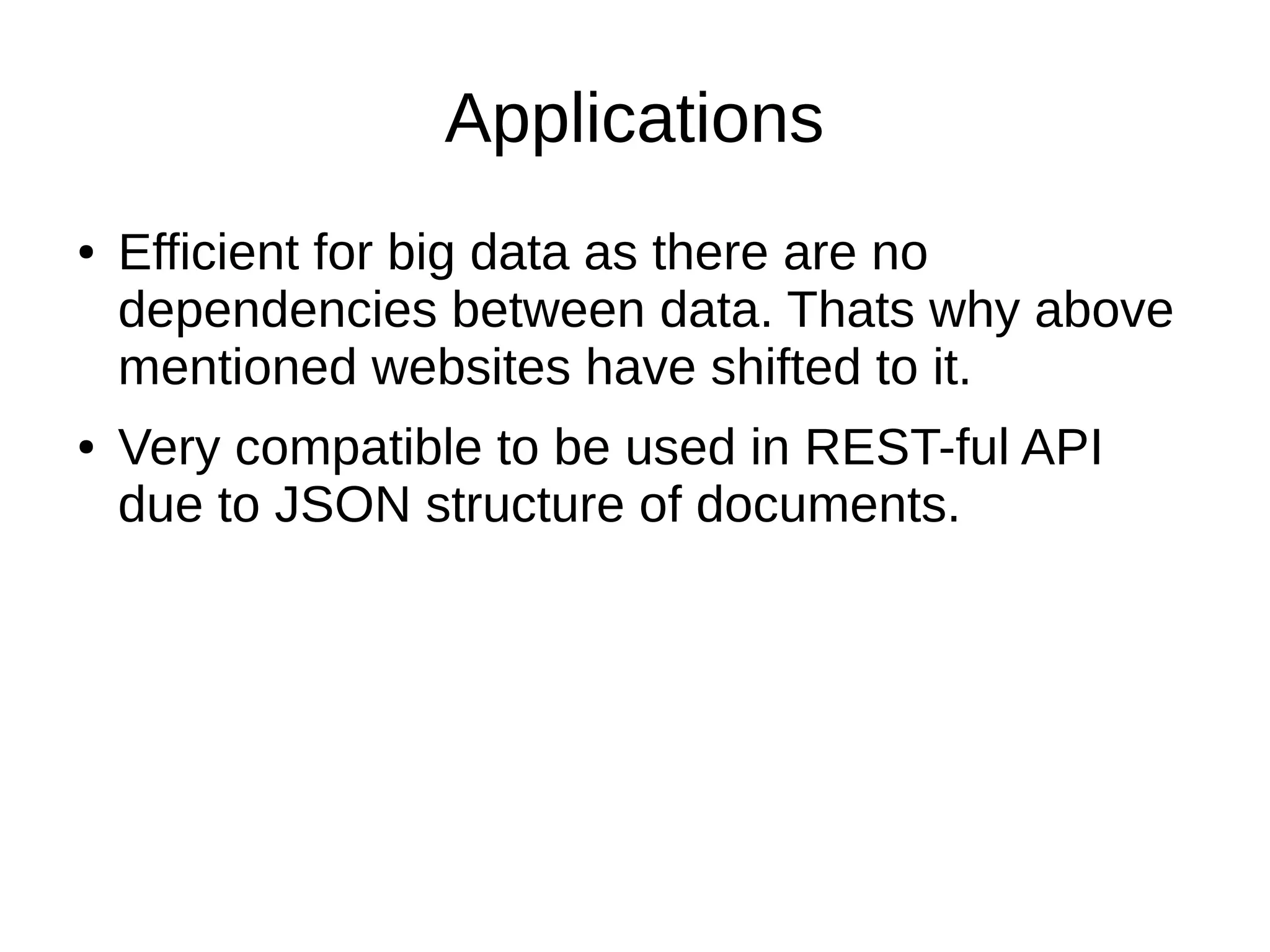 Applications 
● Efficient for big data as there are no 
dependencies between data. Thats why above 
mentioned websites have shifted to it. 
● Very compatible to be used in REST-ful API 
due to JSON structure of documents. 
