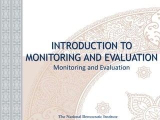 INTRODUCTION TO
MONITORING AND EVALUATION
Monitoring and Evaluation
The National Democratic Institute
 