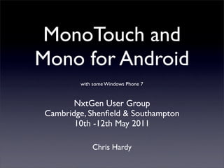 MonoTouch and
Mono for Android
         with some Windows Phone 7


        NxtGen User Group
 Cambridge, Shenﬁeld & Southampton
        10th -12th May 2011

             Chris Hardy
 