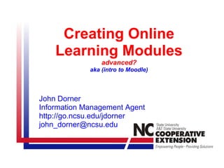 Creating Online
    Learning Modules
                 advanced?
             aka (intro to Moodle)




John Dorner
Information Management Agent
http://go.ncsu.edu/jdorner
john_dorner@ncsu.edu
 