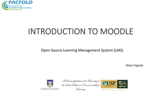 INTRODUCTION TO MOODLE
Open Source Learning Management System (LMS)
Matai Tagicaki
 