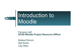 Introduction to Moodle Farzana Latif SCHS Moodle Project Resource Officer Natasa Perovic Stef Smith Lilly Offori 