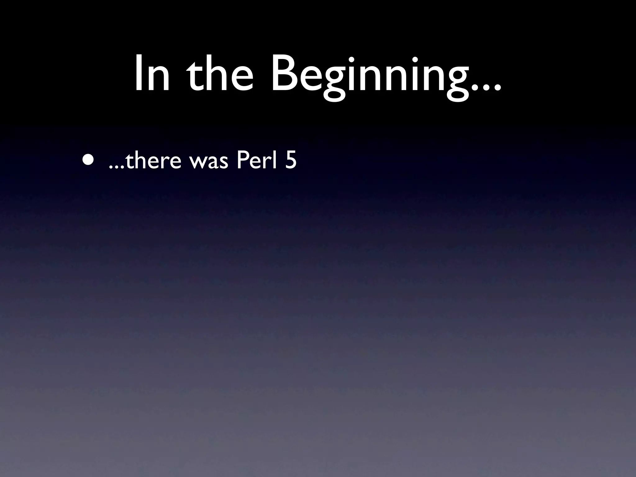 In the Beginning...
• ...there was Perl 5
 