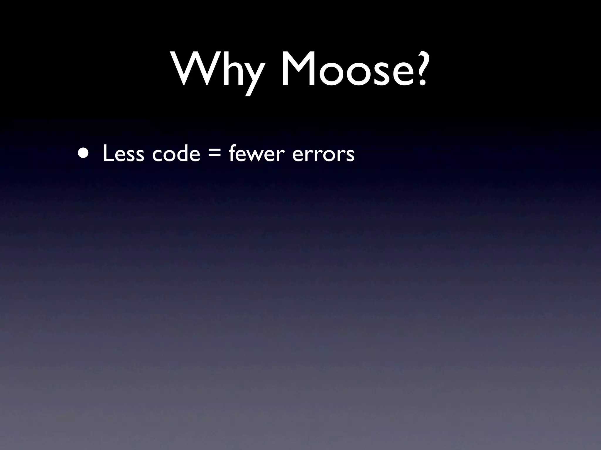 Why Moose?
• Less code = fewer errors
 