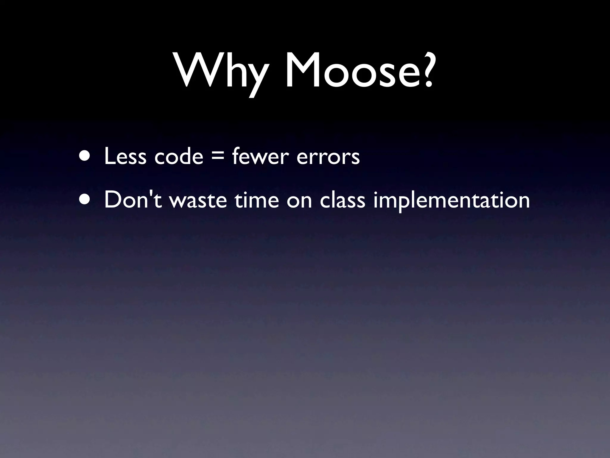 Why Moose?
• Less code = fewer errors
• Don't waste time on class implementation
 