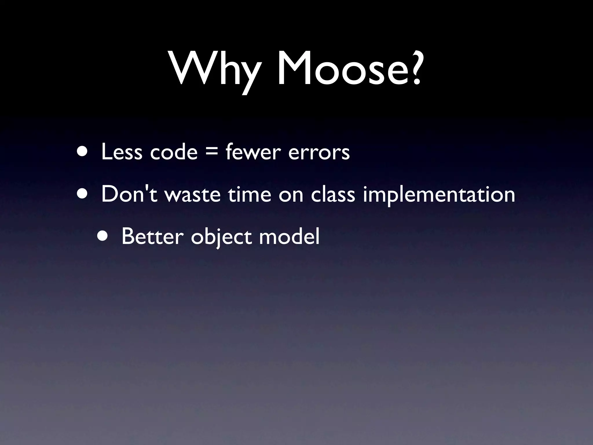 Why Moose?
• Less code = fewer errors
• Don't waste time on class implementation
 • Better object model
 