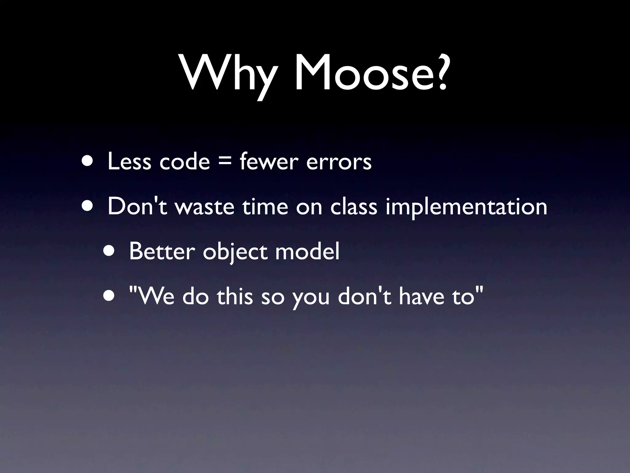 Why Moose?
• Less code = fewer errors
• Don't waste time on class implementation
 • Better object model
 • "We do this so you don't have to"
 