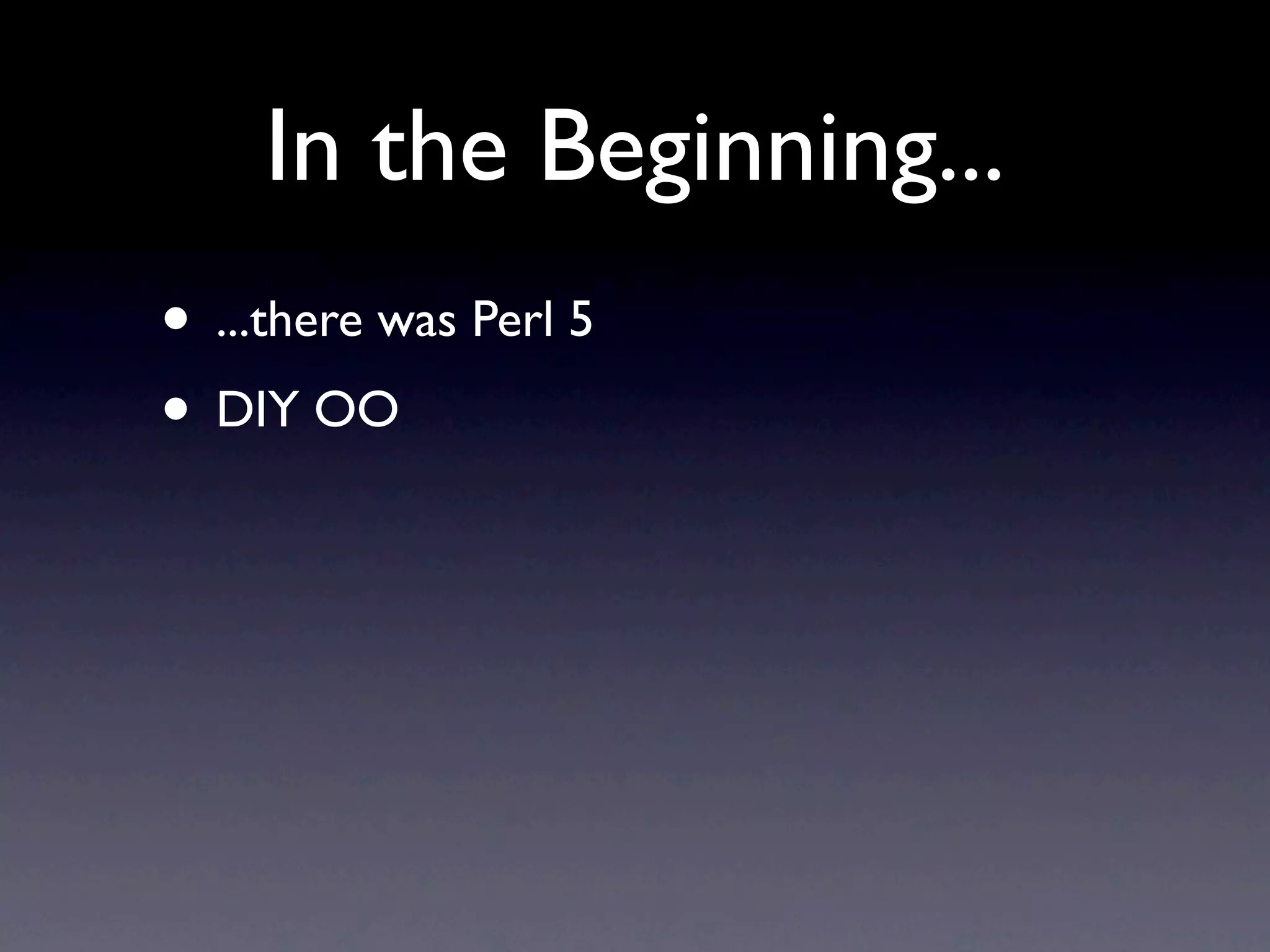 In the Beginning...
• ...there was Perl 5
• DIY OO
 