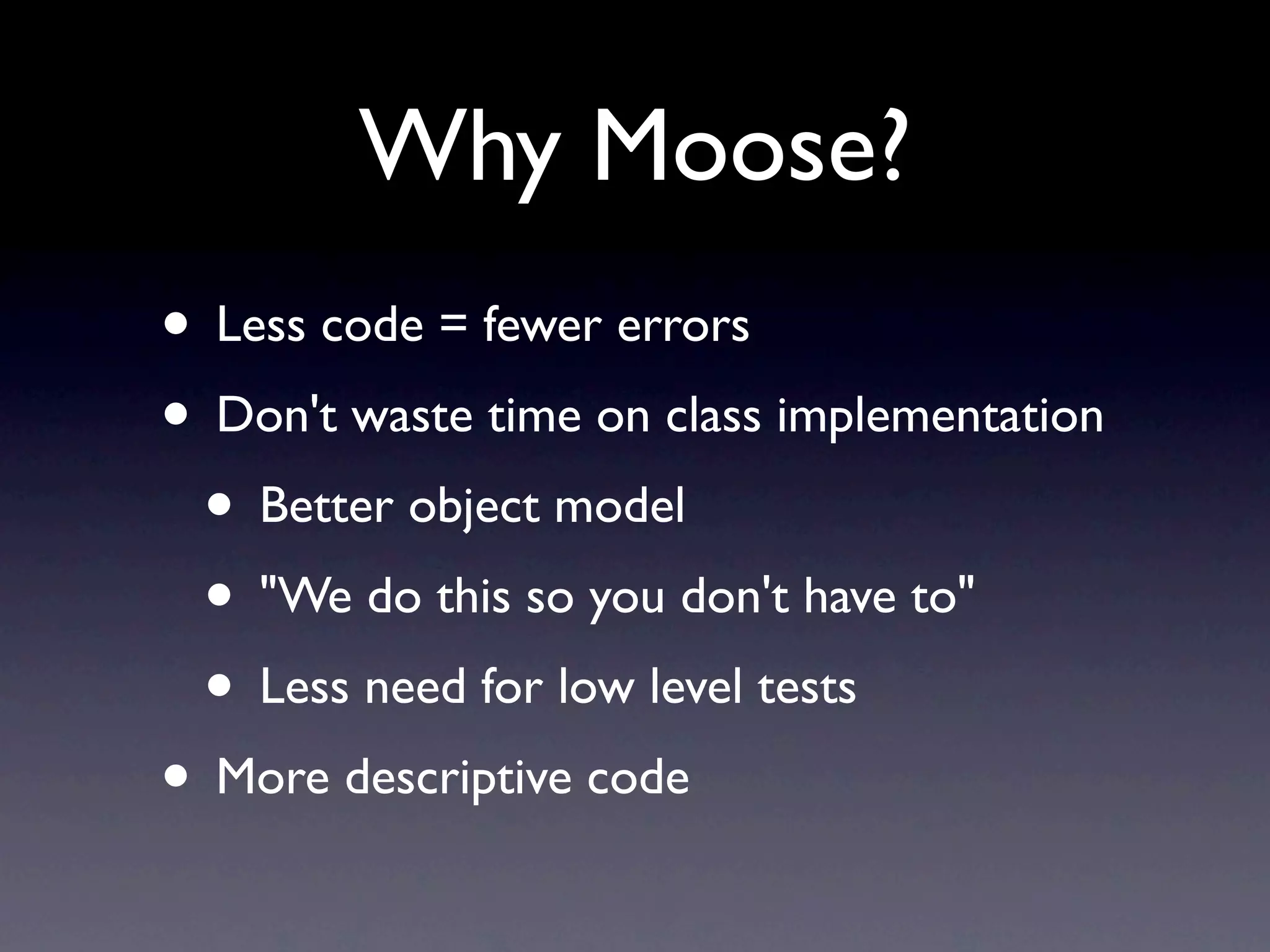 Why Moose?
• Less code = fewer errors
• Don't waste time on class implementation
 • Better object model
 • "We do this so you don't have to"
 • Less need for low level tests
• More descriptive code
 
