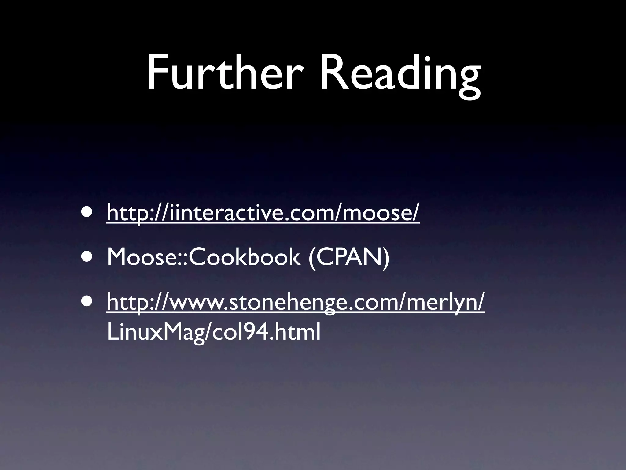 Further Reading

• http://iinteractive.com/moose/
• Moose::Cookbook (CPAN)
• http://www.stonehenge.com/merlyn/
  LinuxMag/col94.html
 