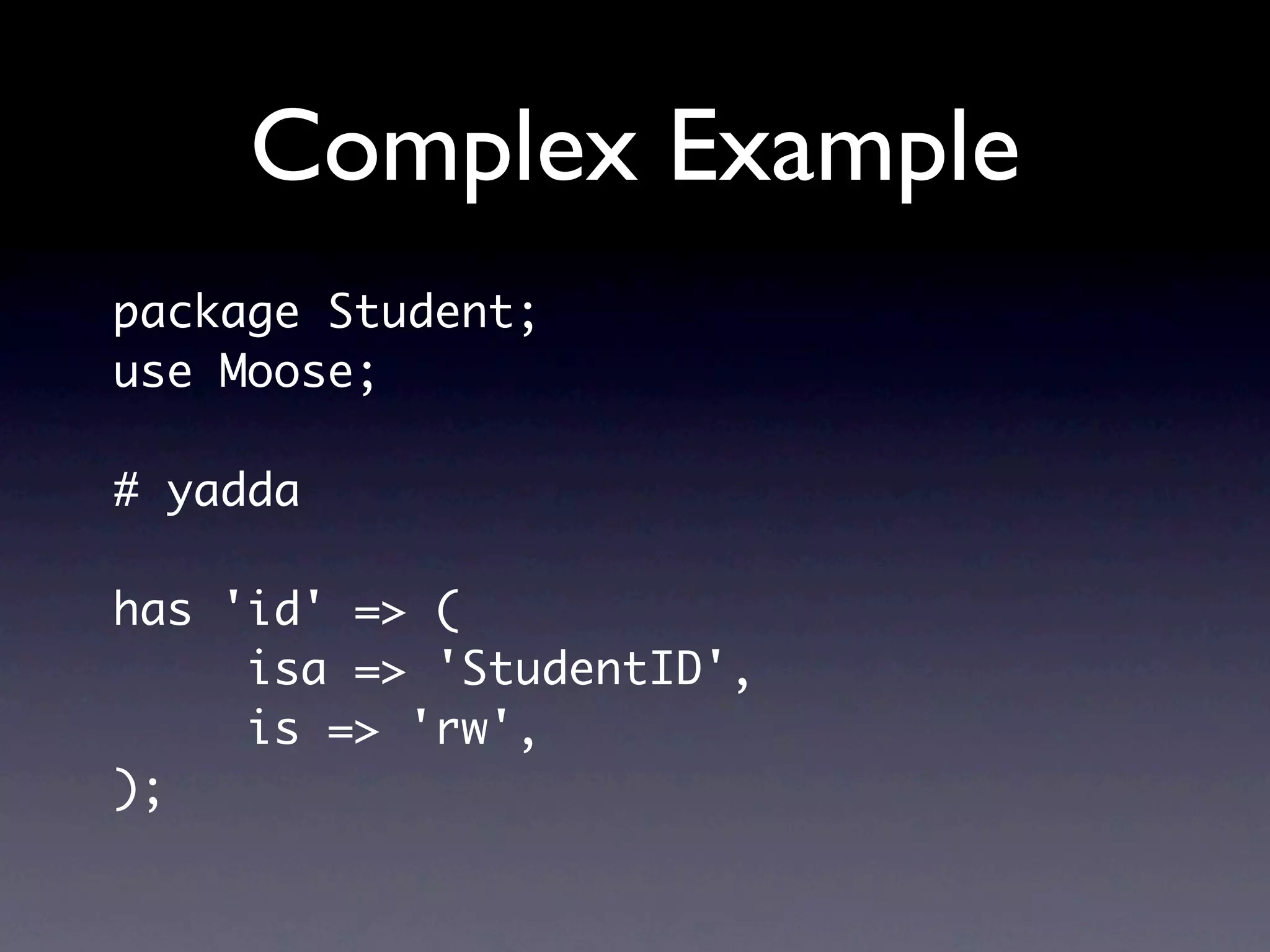 Complex Example
package Student;
use Moose;

# yadda

has 'id' => (
     isa => 'StudentID',
     is => 'rw',
);
 