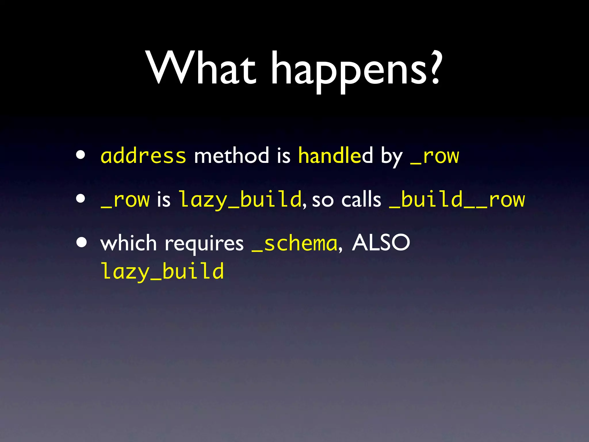 What happens?
•   address method is handled by _row

•   _row is lazy_build, so calls _build__row

• which requires _schema, ALSO
    lazy_build
 