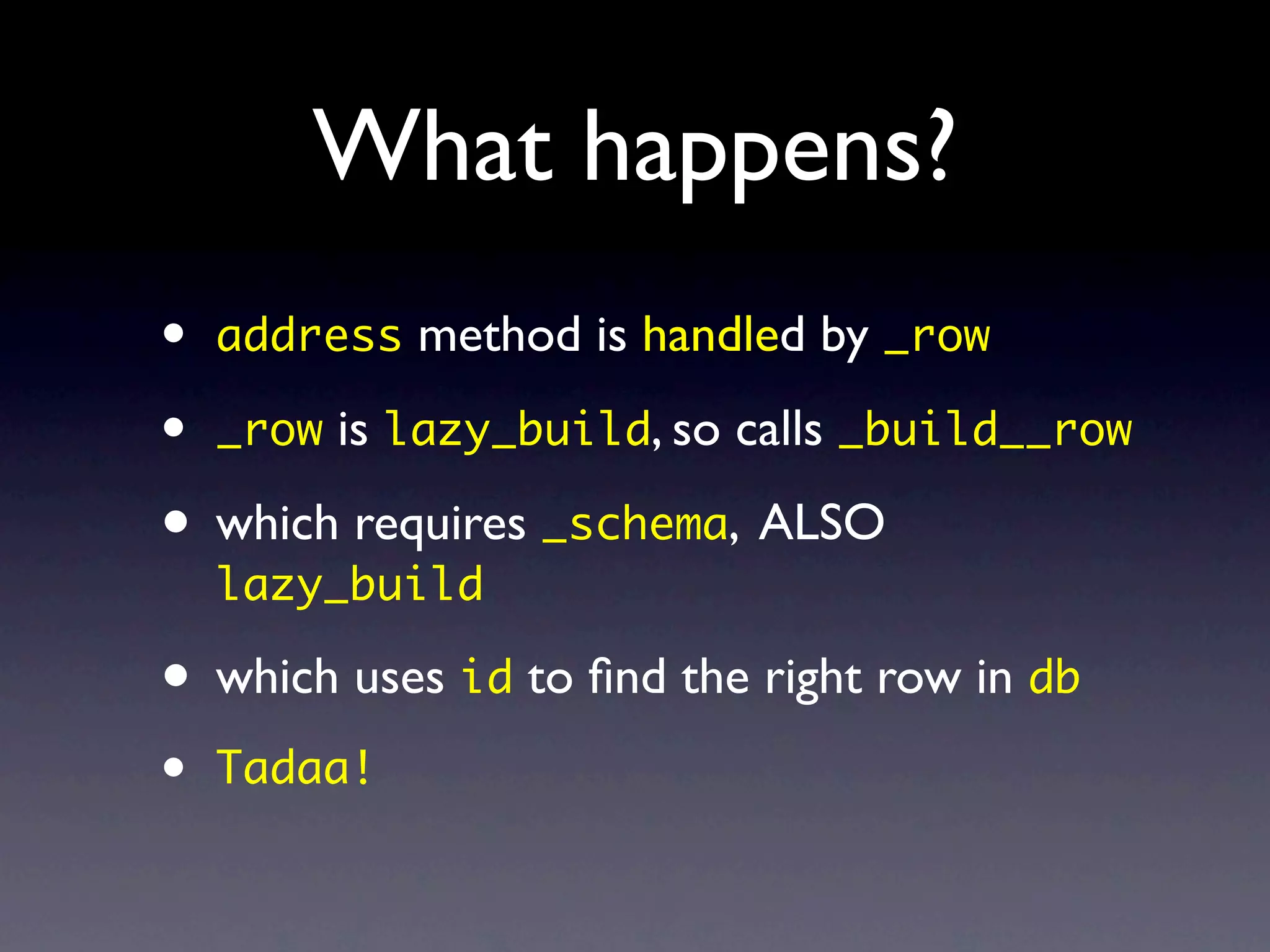 What happens?
•   address method is handled by _row

•   _row is lazy_build, so calls _build__row

• which requires _schema, ALSO
    lazy_build

• which uses id to ﬁnd the right row in db
•   Tadaa!
 