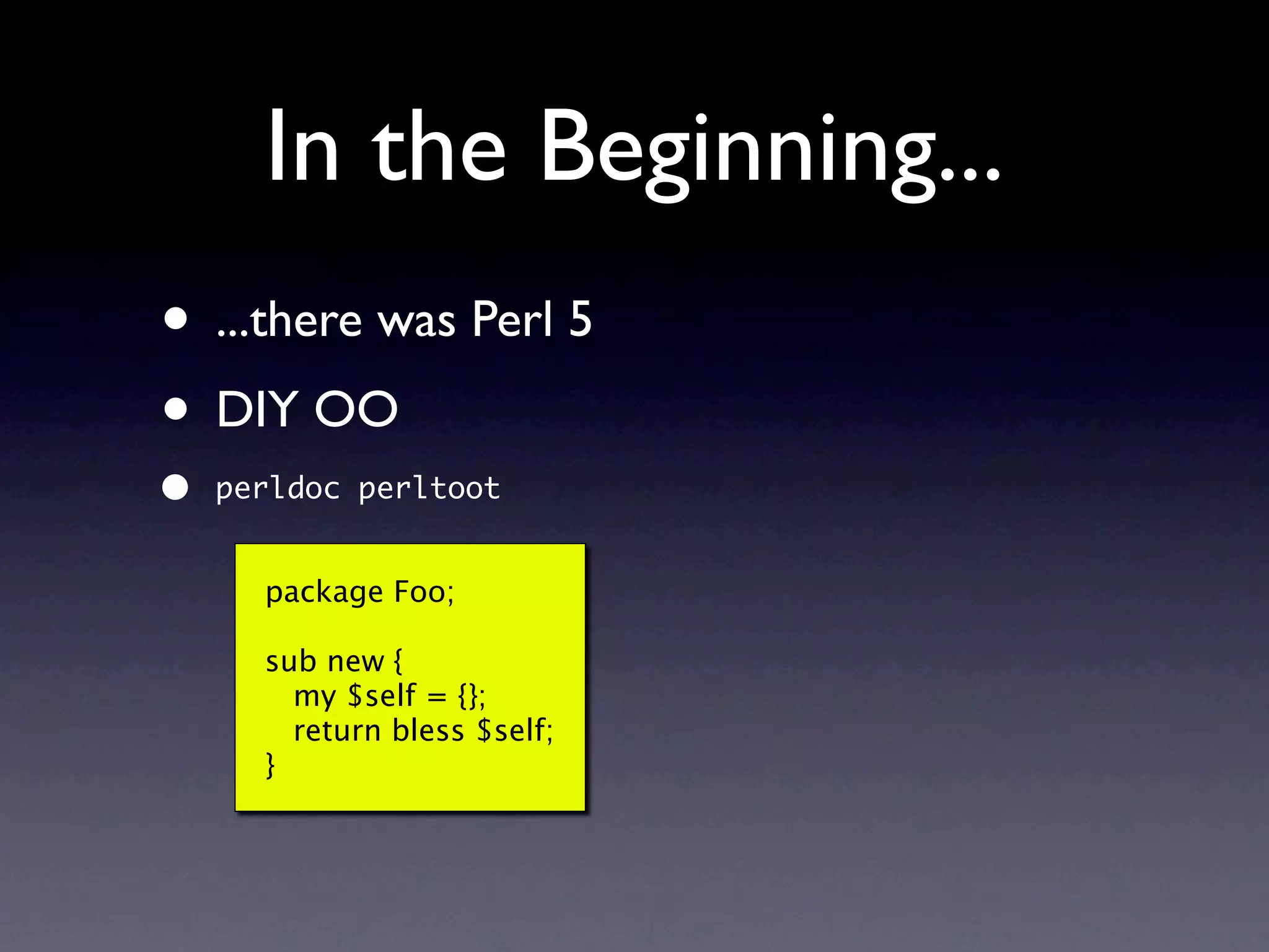 In the Beginning...
• ...there was Perl 5
• DIY OO
•   perldoc perltoot


      package Foo;

      sub new {
        my $self = {};
        return bless $self;
      }
 