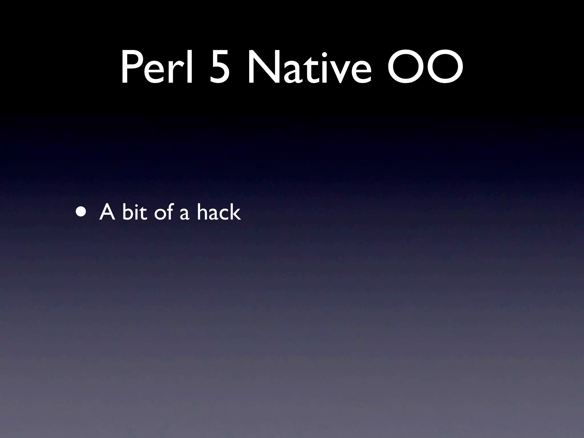 Perl 5 Native OO

• A bit of a hack
 