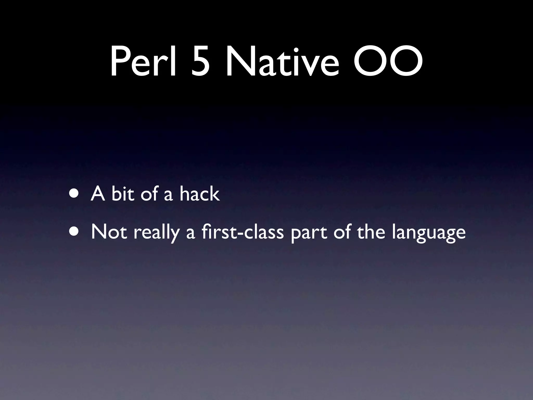 Perl 5 Native OO

• A bit of a hack
• Not really a ﬁrst-class part of the language
 