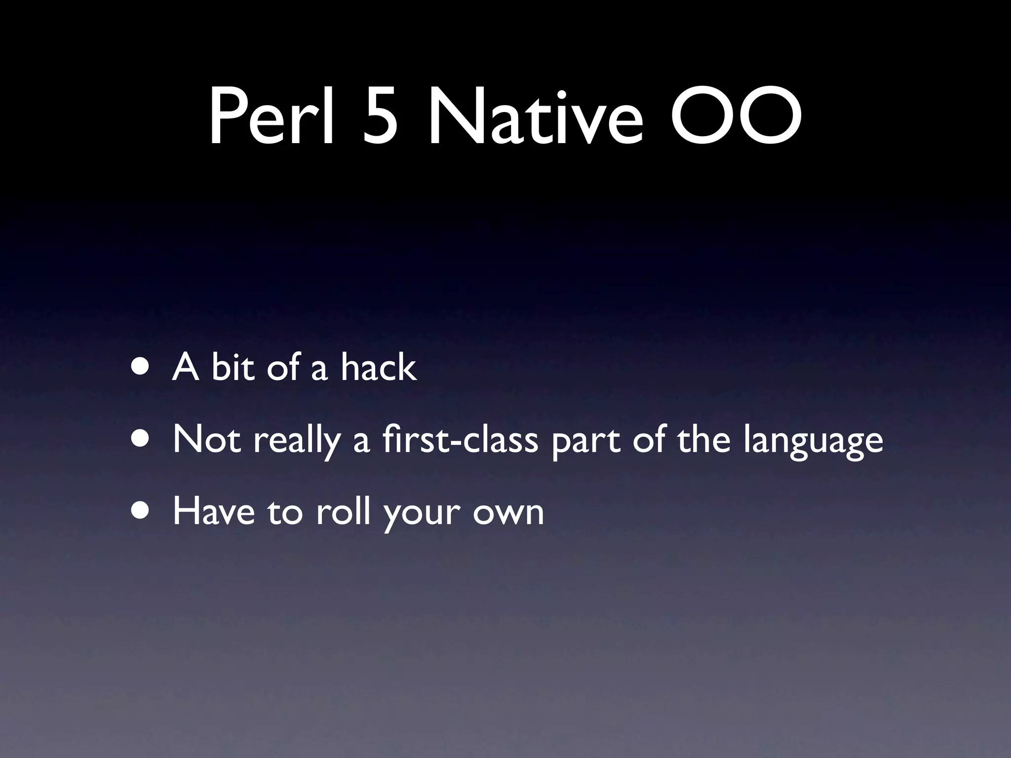 Perl 5 Native OO

• A bit of a hack
• Not really a ﬁrst-class part of the language
• Have to roll your own
 