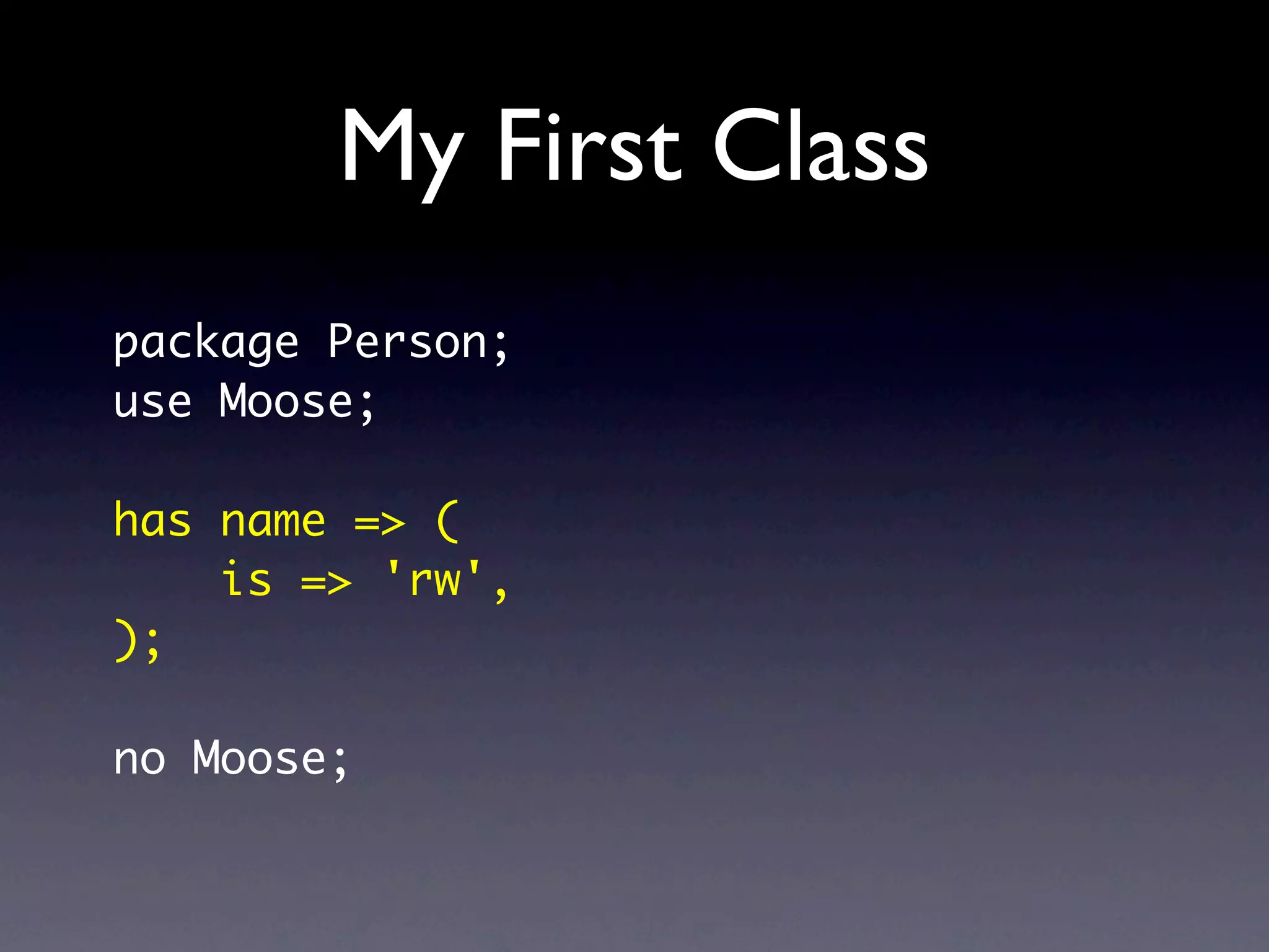 My First Class
package Person;
use Moose;

has name => (
    is => 'rw',
);

no Moose;
 