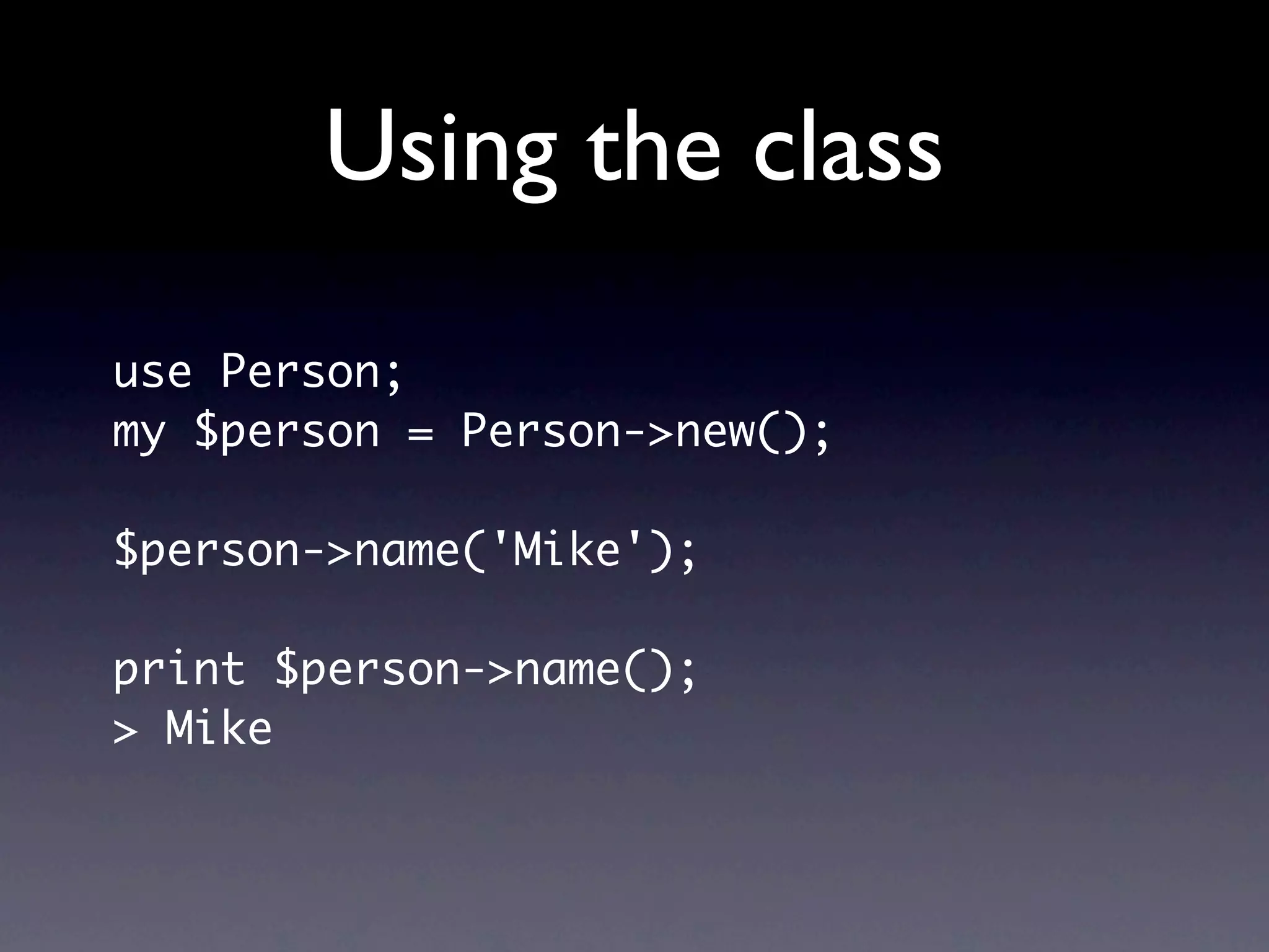 Using the class
use Person;
my $person = Person->new();

$person->name('Mike');

print $person->name();
> Mike
 
