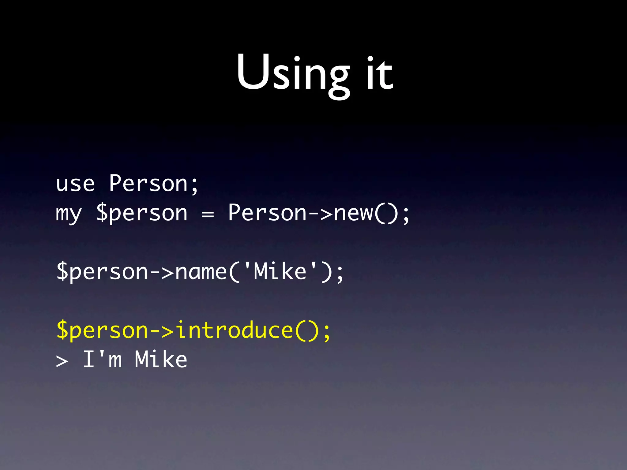 Using it
use Person;
my $person = Person->new();

$person->name('Mike');

$person->introduce();
> I'm Mike
 